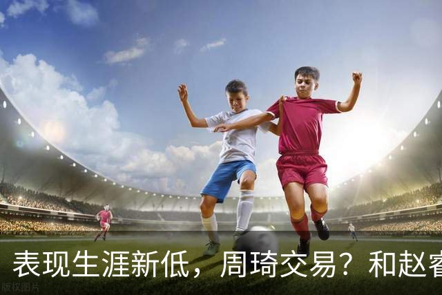 表现生涯新低，周琦交易？和赵睿互动，谁注意他表态，去向曝光
